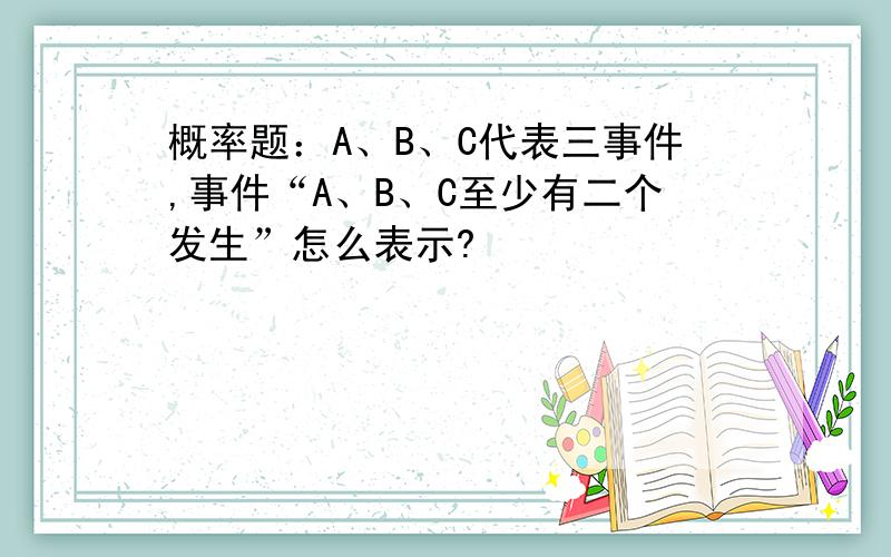 概率题：A、B、C代表三事件,事件“A、B、C至少有二个发生”怎么表示?