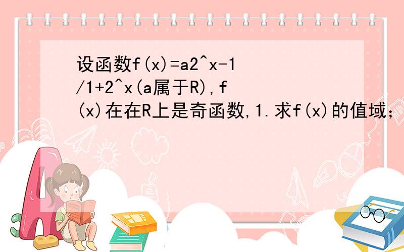 设函数f(x)=a2^x-1/1+2^x(a属于R),f(x)在在R上是奇函数,1.求f(x)的值域；2解不等式0