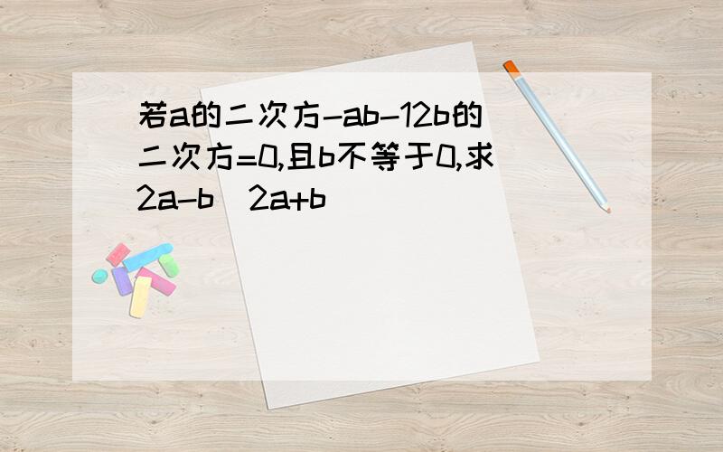 若a的二次方-ab-12b的二次方=0,且b不等于0,求2a-b\2a+b