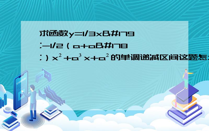 求函数y=1/3x³-1/2（a+a²）x²+a³x+a²的单调递减区间这题怎么求啊!