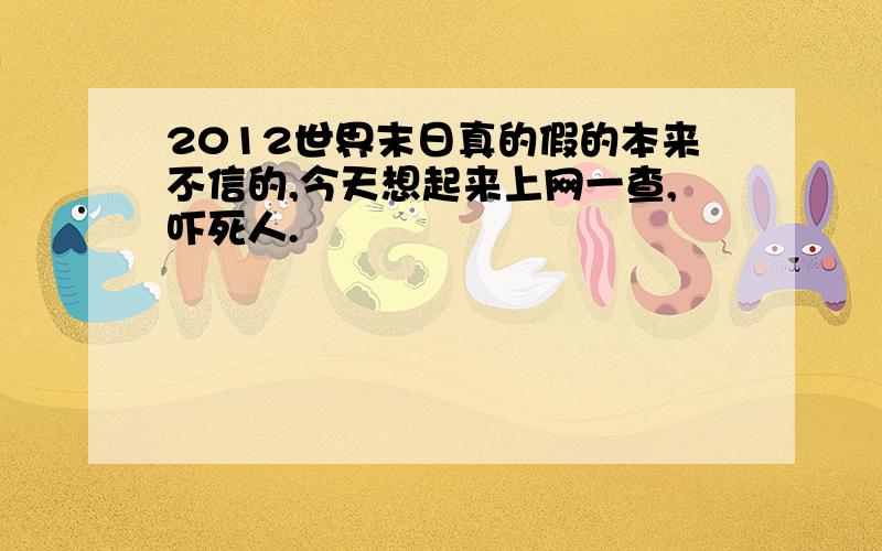 2012世界末日真的假的本来不信的,今天想起来上网一查,吓死人.