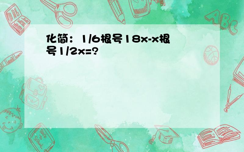 化简：1/6根号18x-x根号1/2x=?