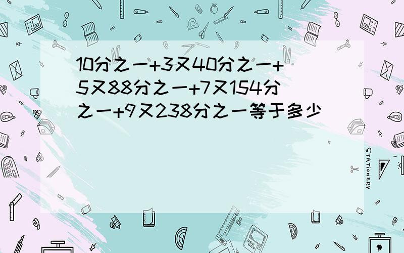 10分之一+3又40分之一+5又88分之一+7又154分之一+9又238分之一等于多少