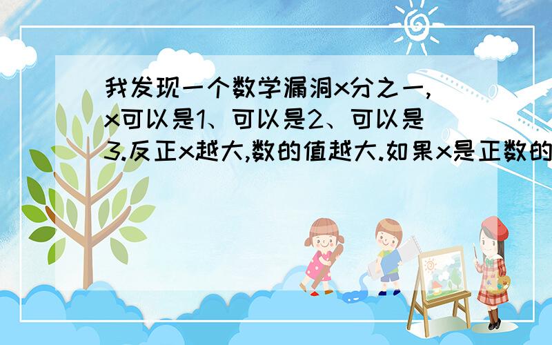 我发现一个数学漏洞x分之一,x可以是1、可以是2、可以是3.反正x越大,数的值越大.如果x是正数的话,不管他再大,分数值也大于0对吧.但是,做个比喻.一根绳子,每小时都切一部分.第一次切到它剩