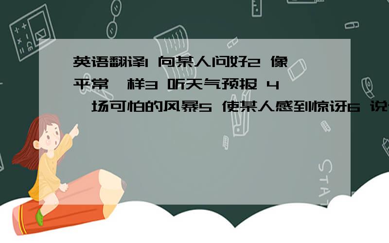 英语翻译1 向某人问好2 像平常一样3 听天气预报 4 一场可怕的风暴5 使某人感到惊讶6 说谎