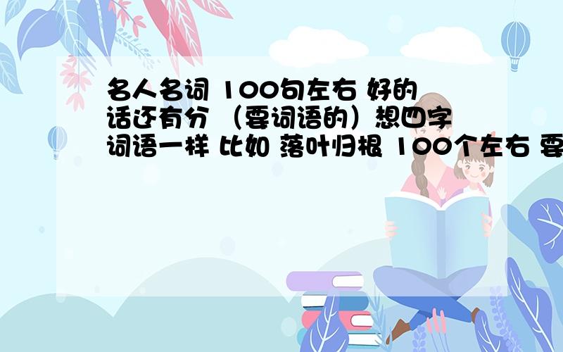 名人名词 100句左右 好的话还有分 （要词语的）想四字词语一样 比如 落叶归根 100个左右 要比较深奥的