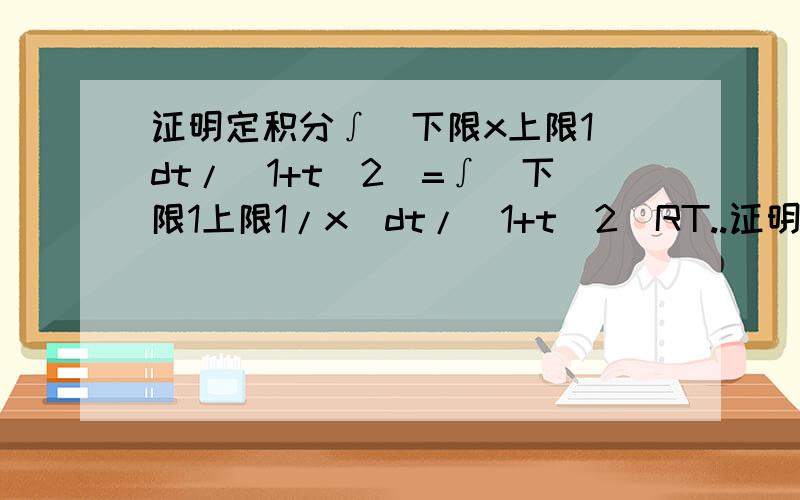 证明定积分∫(下限x上限1)dt/(1+t^2)=∫（下限1上限1/x)dt/(1+t^2)RT..证明打起来太麻烦,大概跟我说一下思路就行.