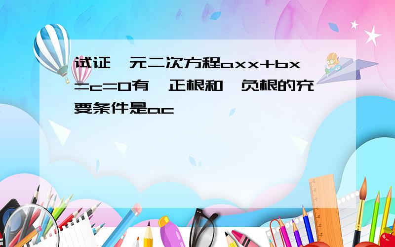 试证一元二次方程axx+bx=c=0有一正根和一负根的充要条件是ac