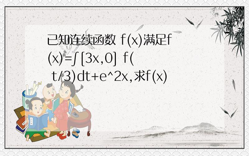 已知连续函数 f(x)满足f(x)=∫[3x,0] f( t/3)dt+e^2x,求f(x)