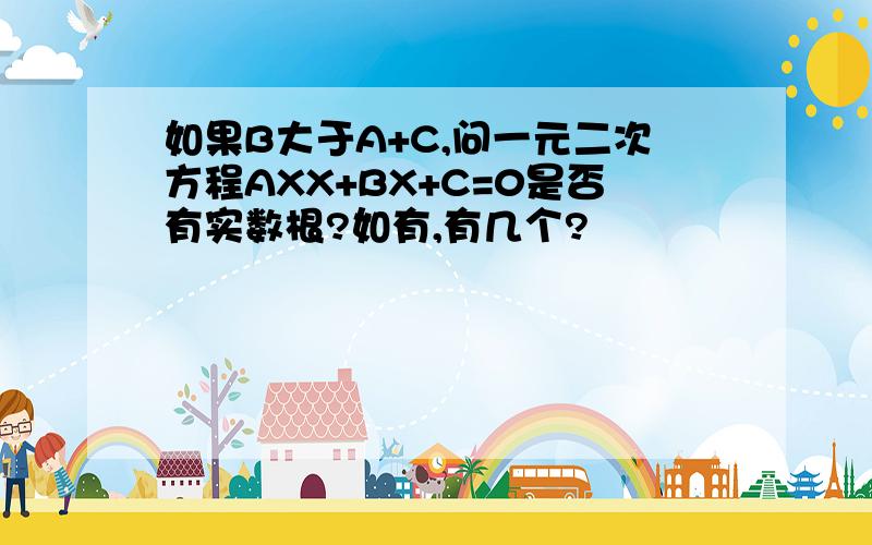 如果B大于A+C,问一元二次方程AXX+BX+C=0是否有实数根?如有,有几个?