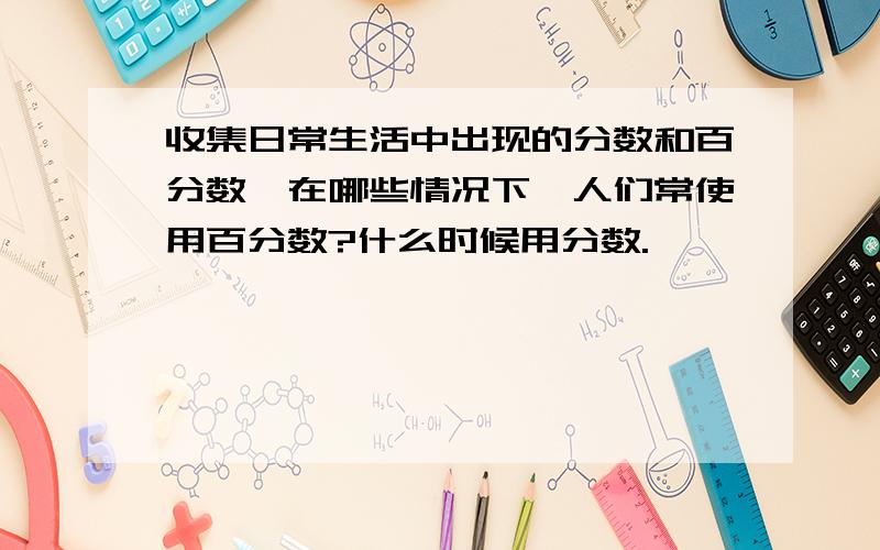 收集日常生活中出现的分数和百分数,在哪些情况下,人们常使用百分数?什么时候用分数.