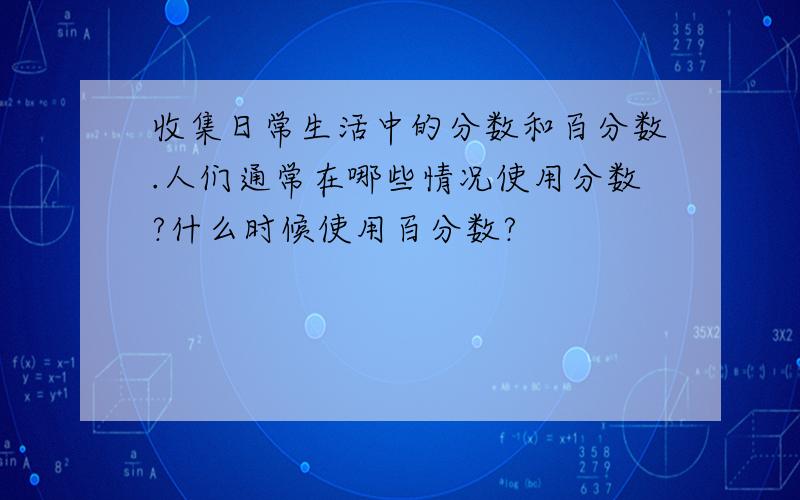 收集日常生活中的分数和百分数.人们通常在哪些情况使用分数?什么时候使用百分数?