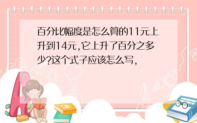 百分比幅度是怎么算的11元上升到14元,它上升了百分之多少?这个式子应该怎么写,