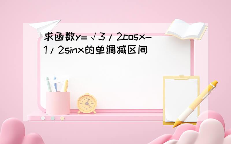 求函数y=√3/2cosx-1/2sinx的单调减区间