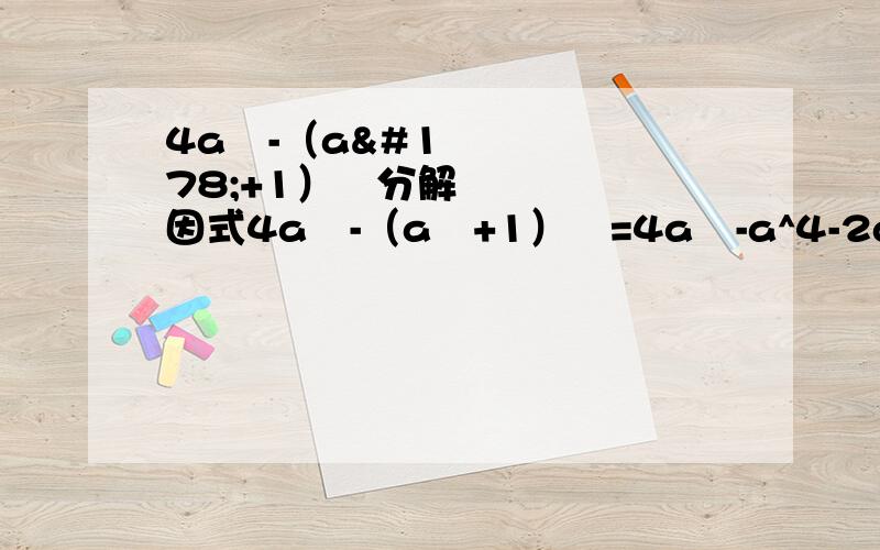 4a²-（a²+1）²分解因式4a²-（a²+1）²=4a²-a^4-2a²-1=-（a^4+1-2a）=-（a²-1）²请问我那步错了,答案是-（a²+1）²（a²-1）²