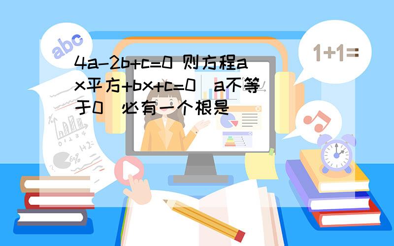 4a-2b+c=0 则方程ax平方+bx+c=0（a不等于0）必有一个根是