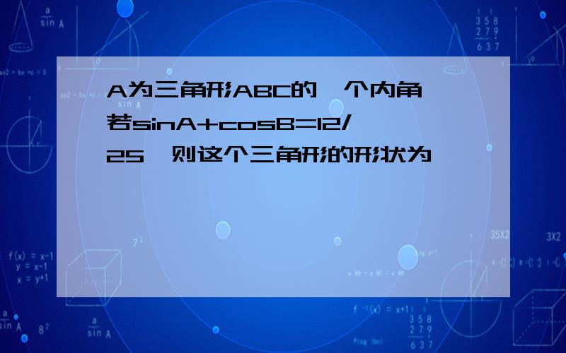 A为三角形ABC的一个内角,若sinA+cosB=12/25,则这个三角形的形状为