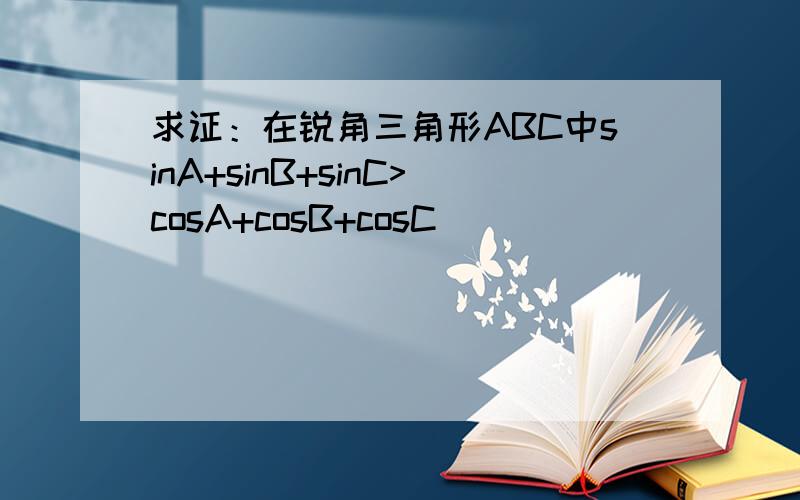 求证：在锐角三角形ABC中sinA+sinB+sinC>cosA+cosB+cosC