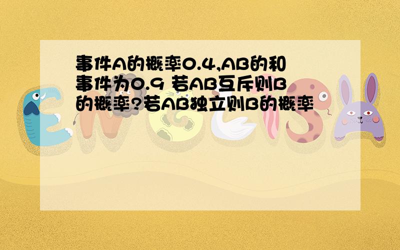 事件A的概率0.4,AB的和事件为0.9 若AB互斥则B的概率?若AB独立则B的概率