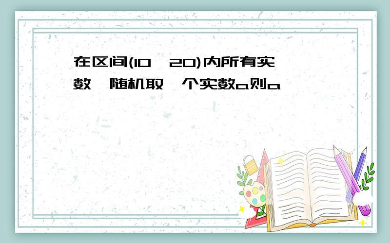 在区间(10,20)内所有实数,随机取一个实数a则a