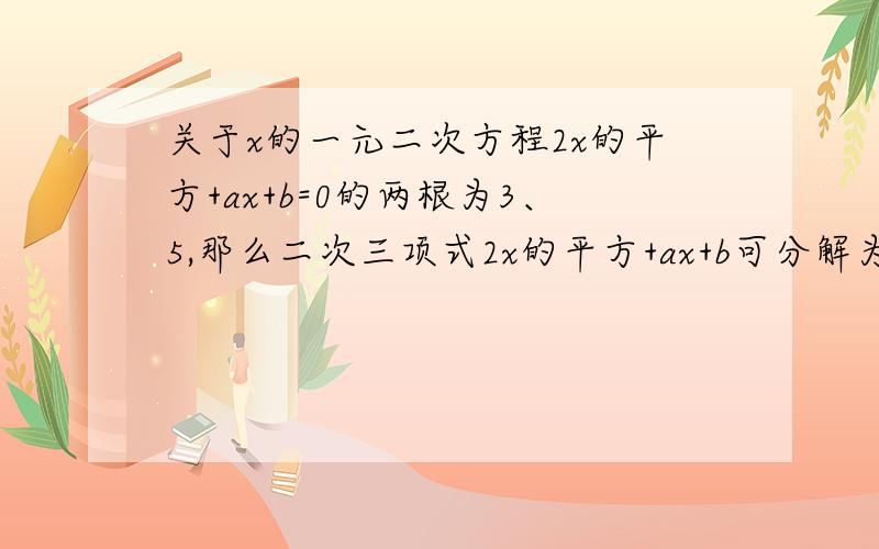 关于x的一元二次方程2x的平方+ax+b=0的两根为3、5,那么二次三项式2x的平方+ax+b可分解为