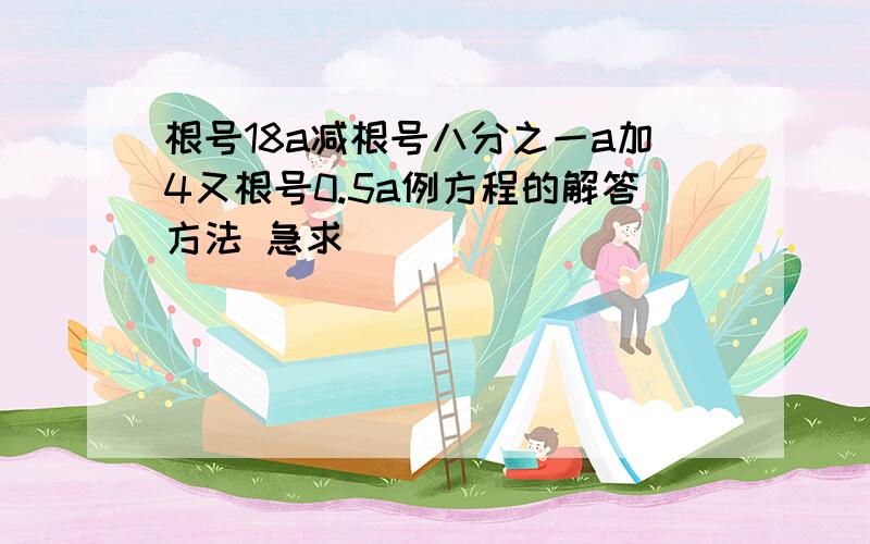 根号18a减根号八分之一a加4又根号0.5a例方程的解答方法 急求