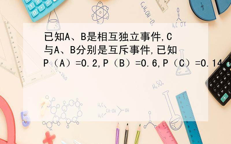 已知A、B是相互独立事件,C与A、B分别是互斥事件,已知P（A）=0.2,P（B）=0.6,P（C）=0.14,则A、B、C至少有一个发生的概率P（ABC）=
