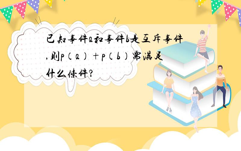 已知事件a和事件b是互斥事件,则p（a）+p（b）需满足什么条件?