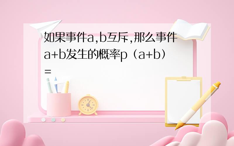 如果事件a,b互斥,那么事件a+b发生的概率p（a+b）=