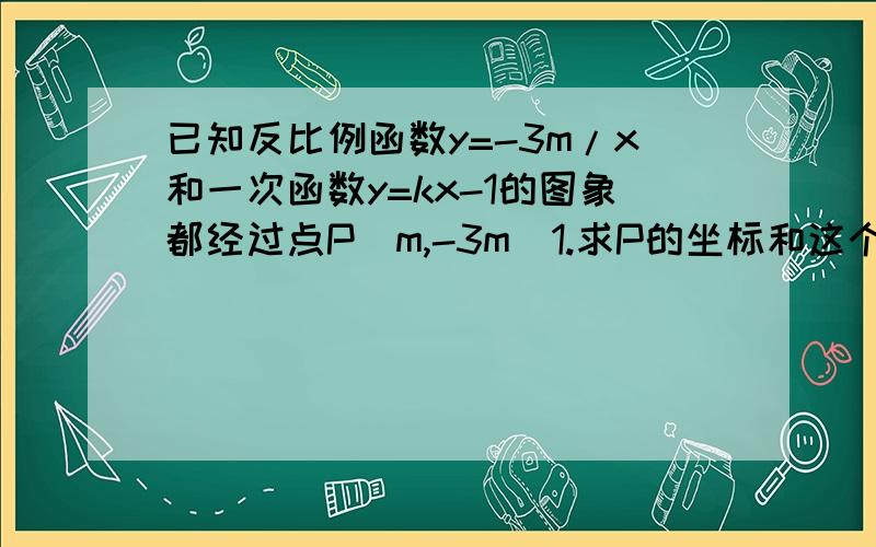 已知反比例函数y=-3m/x和一次函数y=kx-1的图象都经过点P(m,-3m)1.求P的坐标和这个一次函数的解析式2.若点M(a,y1)和点N(a+1,y2)都在这个一次函数的图象上,试通过计算或利用一次函数的性质,说明y1大