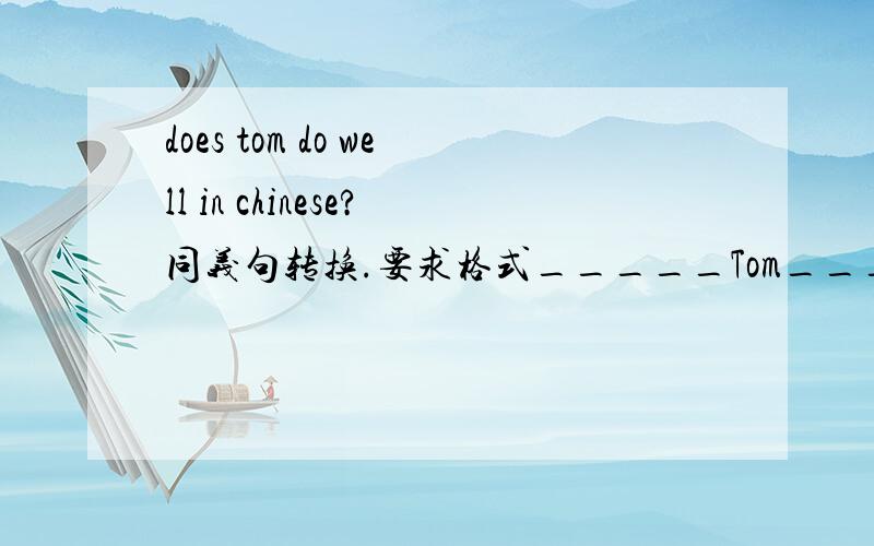 does tom do well in chinese?同义句转换.要求格式_____Tom_____ ____Chinese?Tom 后面两个横线