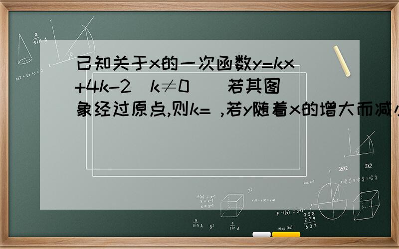 已知关于x的一次函数y=kx+4k-2（k≠0）．若其图象经过原点,则k= ,若y随着x的增大而减小,则k的取值