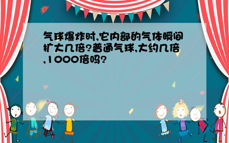 气球爆炸时,它内部的气体瞬间扩大几倍?普通气球,大约几倍,1000倍吗?