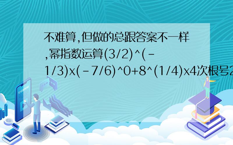 不难算,但做的总跟答案不一样,幂指数运算(3/2)^(-1/3)x(-7/6)^0+8^(1/4)x4次根号2+(3次根号2x根号3）^6 - 根号下(-2/3)^2/3