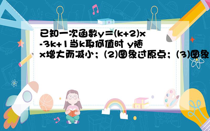 已知一次函数y＝(k+2)x-3k+1当k取何值时 y随x增大而减小；(2)图象过原点；(3)图象 从左到右上升