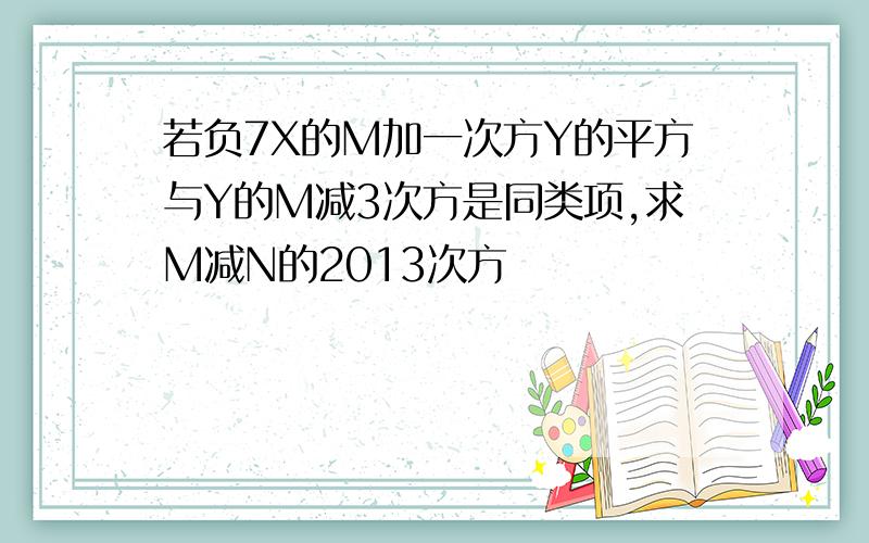 若负7X的M加一次方Y的平方与Y的M减3次方是同类项,求M减N的2013次方