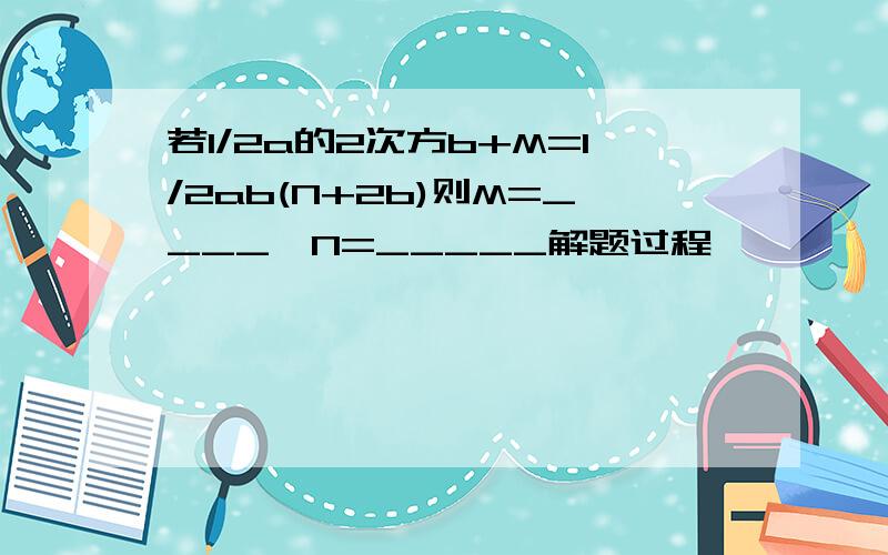 若1/2a的2次方b+M=1/2ab(N+2b)则M=____,N=_____解题过程