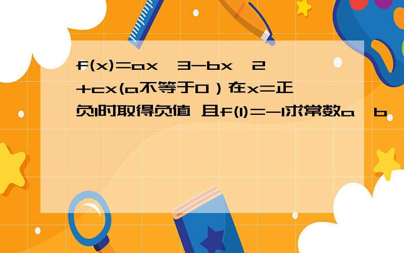 f(x)=ax^3-bx^2+cx(a不等于0）在x=正负1时取得负值 且f(1)=-1求常数a,b,c