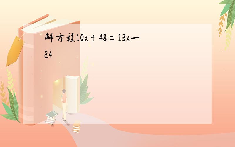 解方程10x+48=13x一24