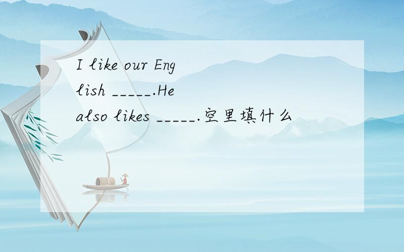 I like our English _____.He also likes _____.空里填什么