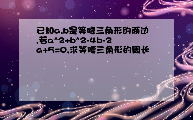 已知a,b是等腰三角形的两边,若a^2+b^2-4b-2a+5=0,求等腰三角形的周长