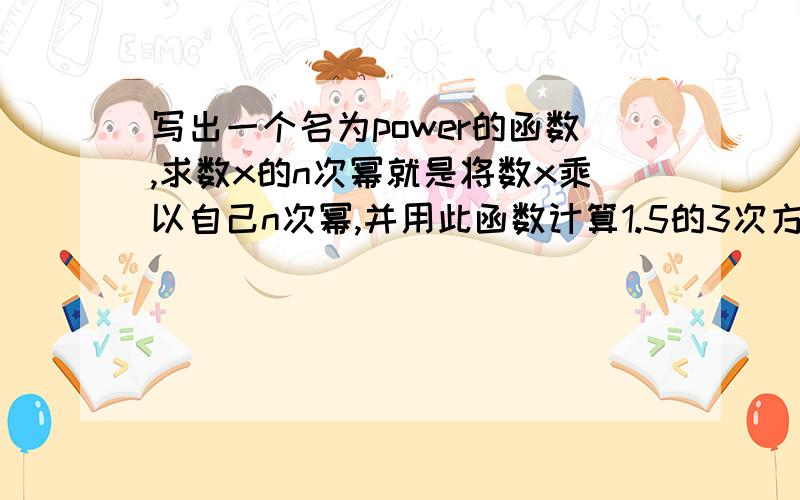 写出一个名为power的函数,求数x的n次幂就是将数x乘以自己n次幂,并用此函数计算1.5的3次方