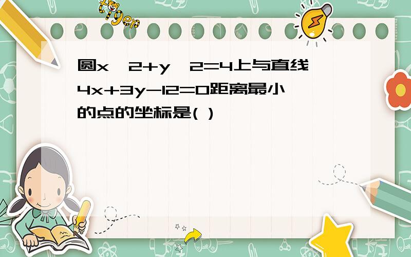 圆x^2+y^2=4上与直线4x+3y-12=0距离最小的点的坐标是( )