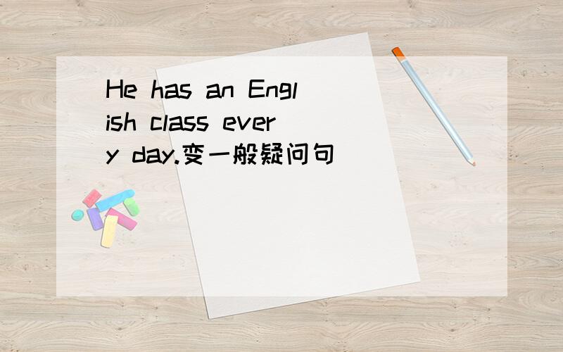 He has an English class every day.变一般疑问句