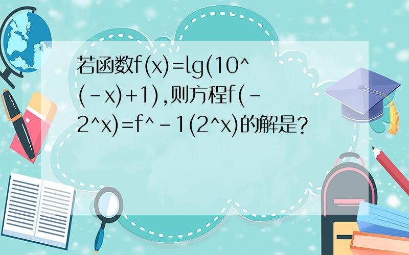 若函数f(x)=lg(10^(-x)+1),则方程f(-2^x)=f^-1(2^x)的解是?