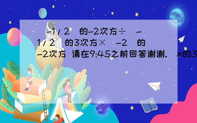 (-1/2)的-2次方÷(-1/2)的3次方×(-2)的-2次方 请在9:45之前回答谢谢.(x的3次方)的2次方÷[(x的4次方)的3次方÷(x的3次方)的3次方]的3次方=?(-1/3)的-2次方+(-5)的3次方÷(-5)的评分=?