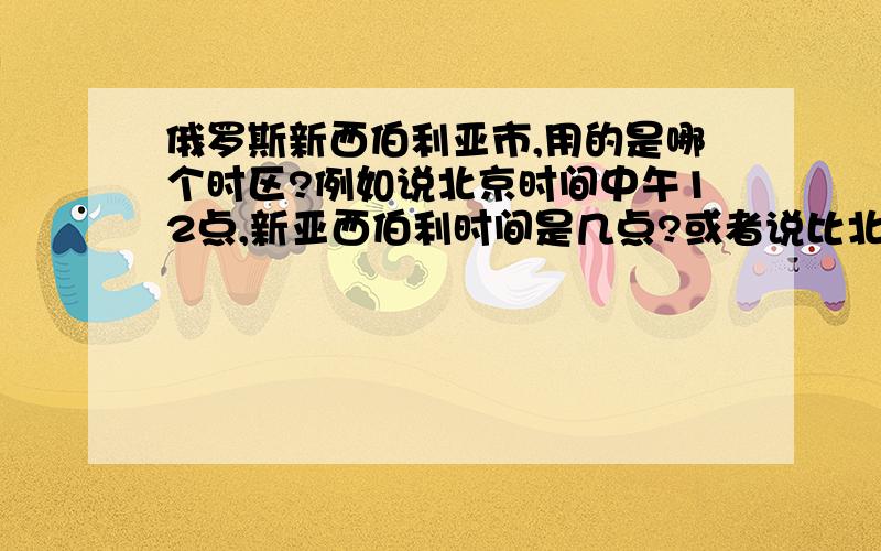 俄罗斯新西伯利亚市,用的是哪个时区?例如说北京时间中午12点,新亚西伯利时间是几点?或者说比北京时间晚多少还是早多少 （新西伯利亚市）