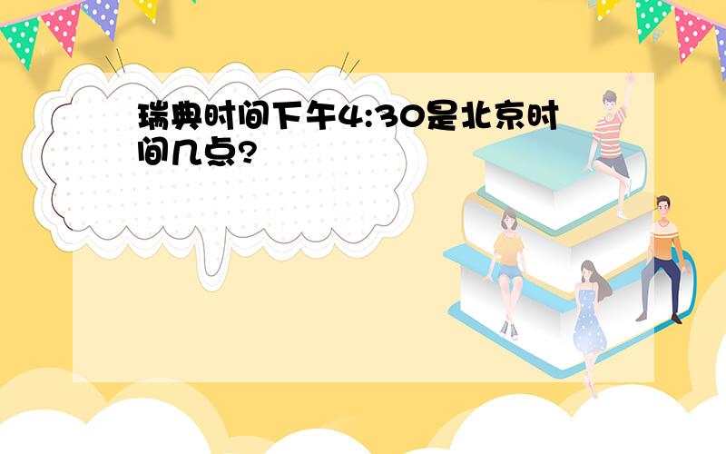 瑞典时间下午4:30是北京时间几点?