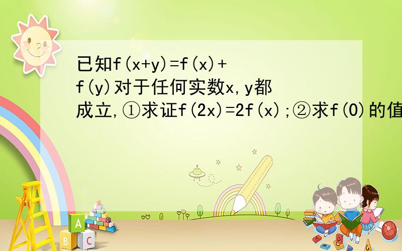 已知f(x+y)=f(x)+f(y)对于任何实数x,y都成立,①求证f(2x)=2f(x);②求f(0)的值;③证明f(x)为奇函数