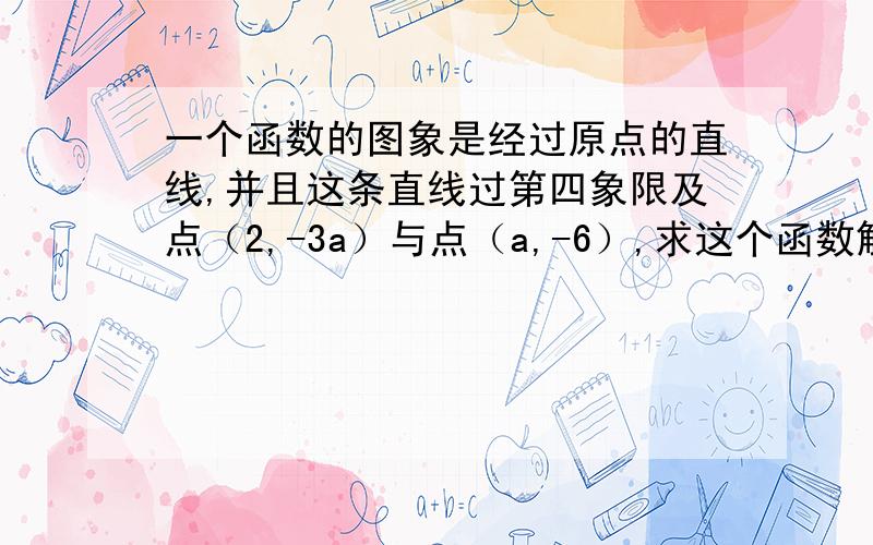 一个函数的图象是经过原点的直线,并且这条直线过第四象限及点（2,-3a）与点（a,-6）,求这个函数解析式